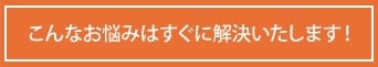 こんなお悩みはすぐに解決いたします！