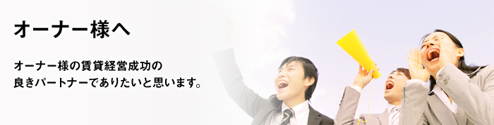 オーナー様の賃貸経営成功の良きパートナーでありたいと思います。